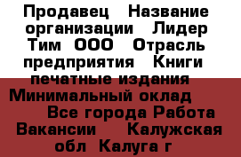 Продавец › Название организации ­ Лидер Тим, ООО › Отрасль предприятия ­ Книги, печатные издания › Минимальный оклад ­ 13 500 - Все города Работа » Вакансии   . Калужская обл.,Калуга г.